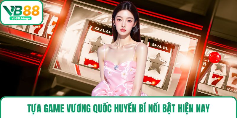 Tựa game Vương Quốc Huyền Bí nổi bật hiện nay